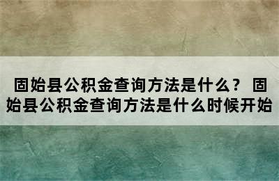 固始县公积金查询方法是什么？ 固始县公积金查询方法是什么时候开始